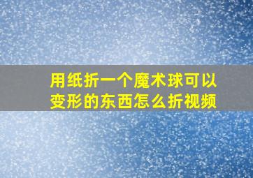 用纸折一个魔术球可以变形的东西怎么折视频