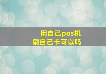 用自己pos机刷自己卡可以吗