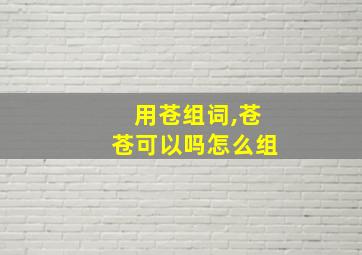 用苍组词,苍苍可以吗怎么组