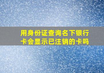 用身份证查询名下银行卡会显示已注销的卡吗