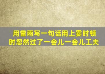 用雷雨写一句话用上霎时顿时忽然过了一会儿一会儿工夫