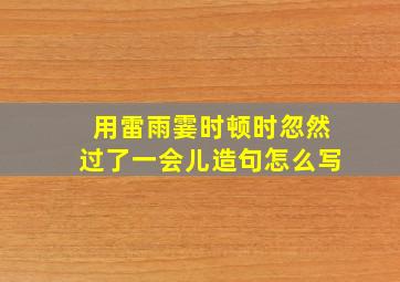 用雷雨霎时顿时忽然过了一会儿造句怎么写