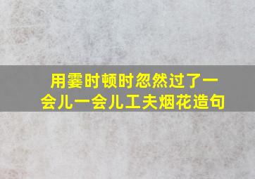 用霎时顿时忽然过了一会儿一会儿工夫烟花造句