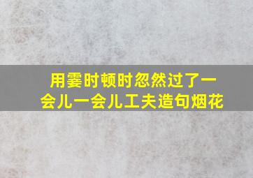 用霎时顿时忽然过了一会儿一会儿工夫造句烟花