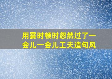 用霎时顿时忽然过了一会儿一会儿工夫造句风