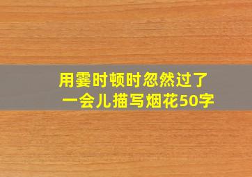 用霎时顿时忽然过了一会儿描写烟花50字