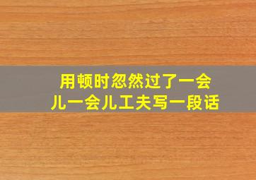 用顿时忽然过了一会儿一会儿工夫写一段话