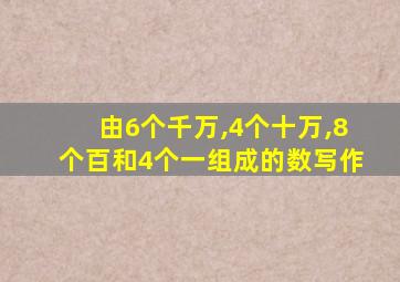 由6个千万,4个十万,8个百和4个一组成的数写作