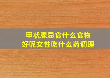 甲状腺忌食什么食物好呢女性吃什么药调理