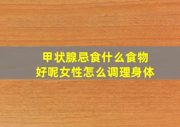 甲状腺忌食什么食物好呢女性怎么调理身体