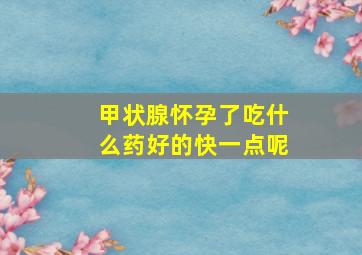 甲状腺怀孕了吃什么药好的快一点呢