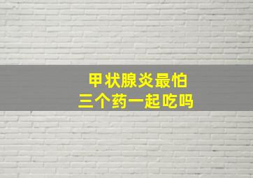 甲状腺炎最怕三个药一起吃吗