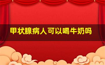 甲状腺病人可以喝牛奶吗