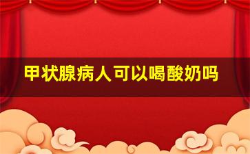 甲状腺病人可以喝酸奶吗