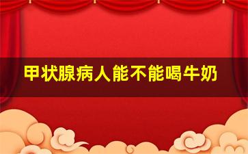 甲状腺病人能不能喝牛奶