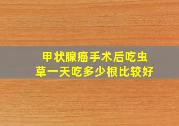 甲状腺癌手术后吃虫草一天吃多少根比较好