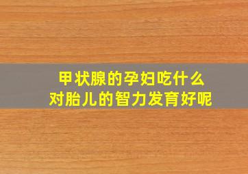 甲状腺的孕妇吃什么对胎儿的智力发育好呢