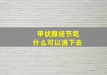 甲状腺结节吃什么可以消下去