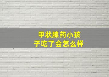 甲状腺药小孩子吃了会怎么样