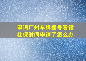 申请广州车牌摇号看错社保时间申请了怎么办