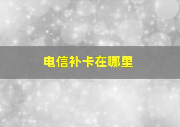 电信补卡在哪里