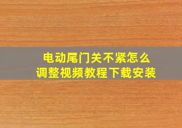 电动尾门关不紧怎么调整视频教程下载安装