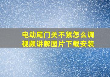 电动尾门关不紧怎么调视频讲解图片下载安装