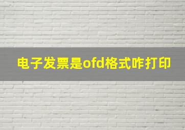 电子发票是ofd格式咋打印