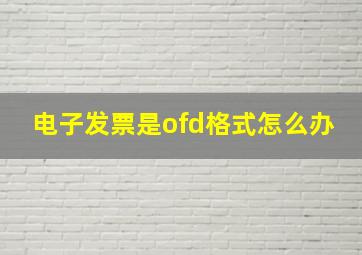 电子发票是ofd格式怎么办