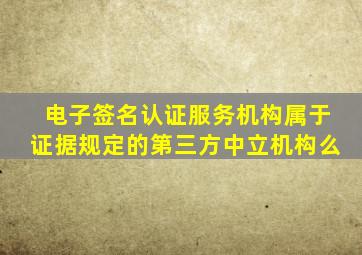 电子签名认证服务机构属于证据规定的第三方中立机构么