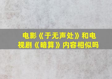 电影《于无声处》和电视剧《暗算》内容相似吗