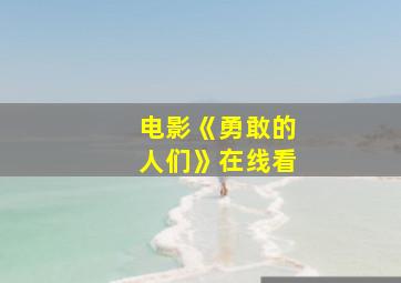 电影《勇敢的人们》在线看