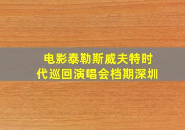 电影泰勒斯威夫特时代巡回演唱会档期深圳