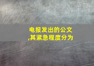 电报发出的公文,其紧急程度分为