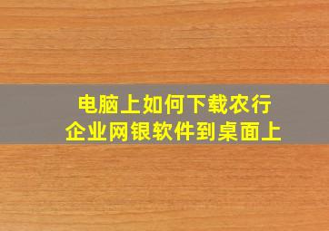 电脑上如何下载农行企业网银软件到桌面上