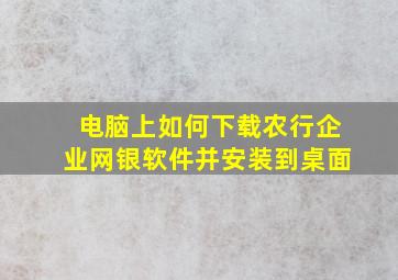 电脑上如何下载农行企业网银软件并安装到桌面