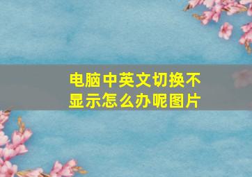 电脑中英文切换不显示怎么办呢图片