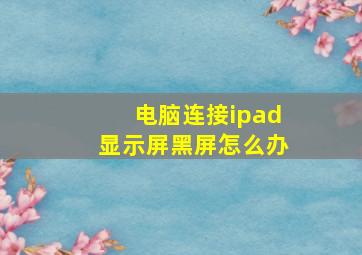 电脑连接ipad显示屏黑屏怎么办