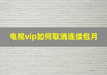 电视vip如何取消连续包月