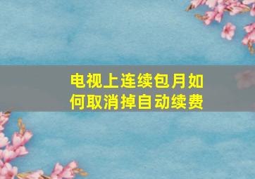 电视上连续包月如何取消掉自动续费