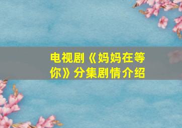 电视剧《妈妈在等你》分集剧情介绍