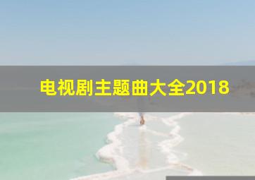 电视剧主题曲大全2018