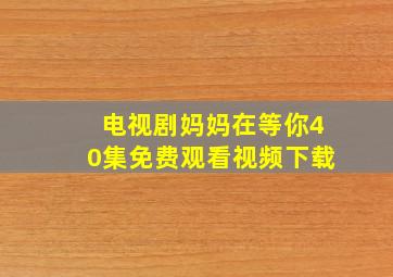 电视剧妈妈在等你40集免费观看视频下载