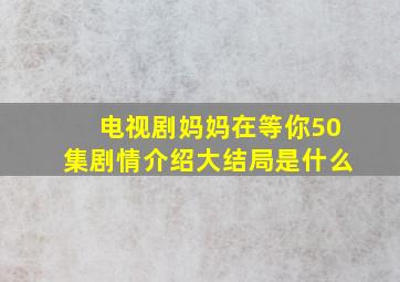 电视剧妈妈在等你50集剧情介绍大结局是什么