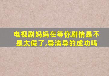 电视剧妈妈在等你剧情是不是太假了,导演导的成功吗