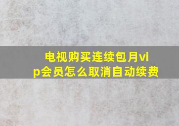 电视购买连续包月vip会员怎么取消自动续费