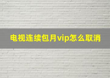 电视连续包月vip怎么取消