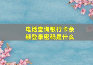 电话查询银行卡余额登录密码是什么