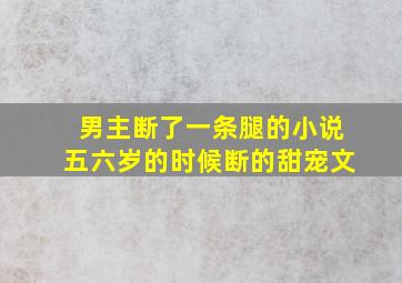 男主断了一条腿的小说五六岁的时候断的甜宠文