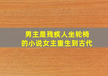 男主是残疾人坐轮椅的小说女主重生到古代